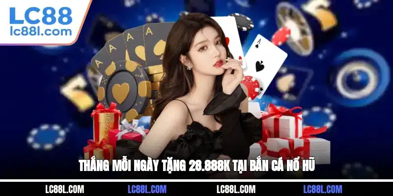 Thắng mỗi ngày tặng 28.888K tại bắn cá, nổ hũ
